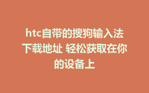 htc自带的搜狗输入法下载地址 轻松获取在你的设备上