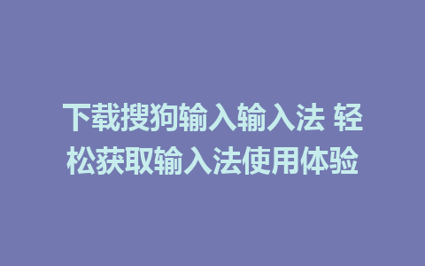 下载搜狗输入输入法 轻松获取输入法使用体验