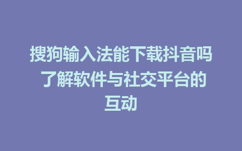 搜狗输入法能下载抖音吗 了解软件与社交平台的互动