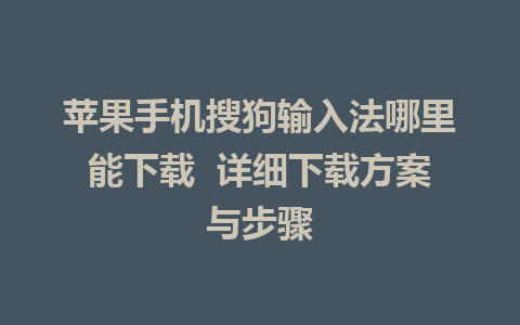 苹果手机搜狗输入法哪里能下载  详细下载方案与步骤