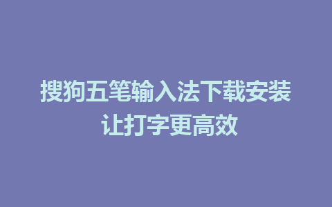 搜狗五笔输入法下载安装 让打字更高效