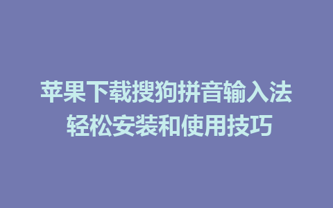 苹果下载搜狗拼音输入法 轻松安装和使用技巧