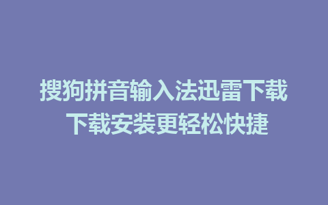 搜狗拼音输入法迅雷下载 下载安装更轻松快捷