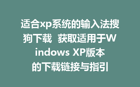 适合xp系统的输入法搜狗下载  获取适用于Windows XP版本的下载链接与指引