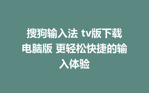 搜狗输入法 tv版下载电脑版 更轻松快捷的输入体验