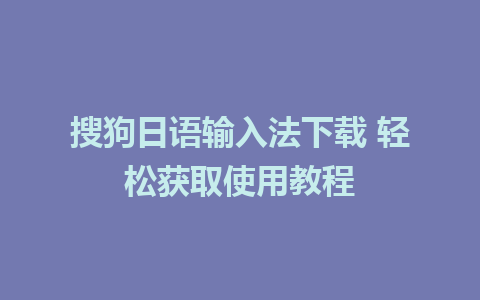 搜狗日语输入法下载 轻松获取使用教程