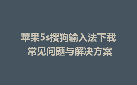 苹果5s搜狗输入法下载 常见问题与解决方案