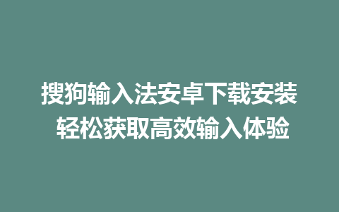 搜狗输入法安卓下载安装 轻松获取高效输入体验