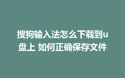 搜狗输入法怎么下载到u盘上 如何正确保存文件