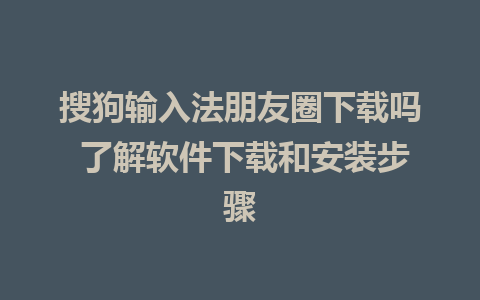 搜狗输入法朋友圈下载吗 了解软件下载和安装步骤