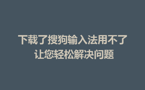 下载了搜狗输入法用不了 让您轻松解决问题