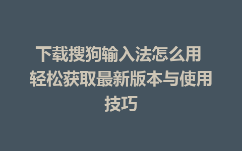 下载搜狗输入法怎么用 轻松获取最新版本与使用技巧