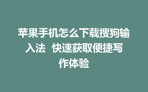 苹果手机怎么下载搜狗输入法  快速获取便捷写作体验