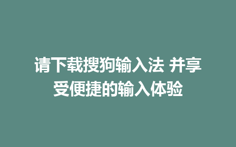 请下载搜狗输入法 并享受便捷的输入体验