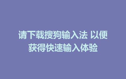 请下载搜狗输入法 以便获得快速输入体验