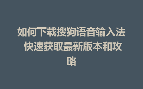 如何下载搜狗语音输入法 快速获取最新版本和攻略