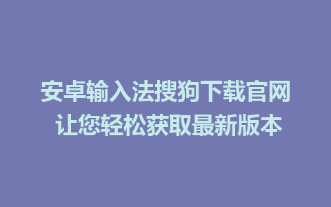 安卓输入法搜狗下载官网 让您轻松获取最新版本