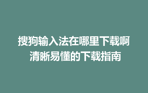 搜狗输入法在哪里下载啊 清晰易懂的下载指南