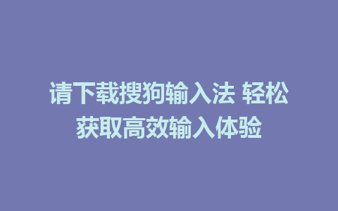 请下载搜狗输入法 轻松获取高效输入体验