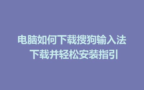 电脑如何下载搜狗输入法 下载并轻松安装指引