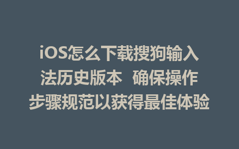 iOS怎么下载搜狗输入法历史版本  确保操作步骤规范以获得最佳体验