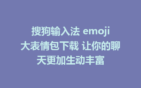 搜狗输入法 emoji大表情包下载 让你的聊天更加生动丰富