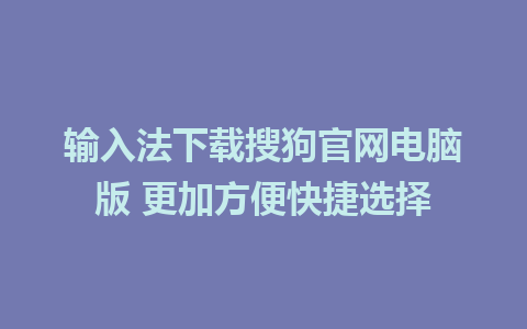 输入法下载搜狗官网电脑版 更加方便快捷选择