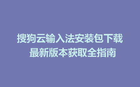 搜狗云输入法安装包下载  最新版本获取全指南