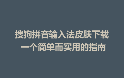 搜狗拼音输入法皮肤下载 一个简单而实用的指南