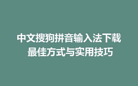 中文搜狗拼音输入法下载 最佳方式与实用技巧