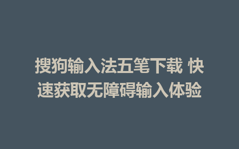 搜狗输入法五笔下载 快速获取无障碍输入体验