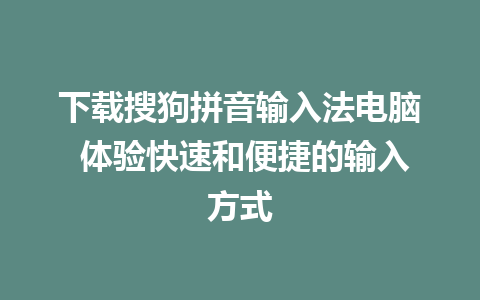 下载搜狗拼音输入法电脑 体验快速和便捷的输入方式