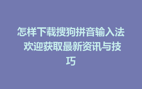 怎样下载搜狗拼音输入法 欢迎获取最新资讯与技巧