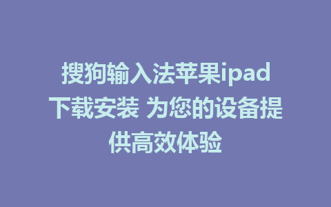  搜狗输入法苹果ipad下载安装 为您的设备提供高效体验  

