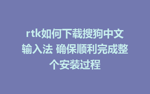 rtk如何下载搜狗中文输入法 确保顺利完成整个安装过程